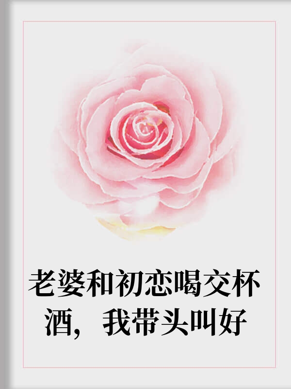 老婆和初恋交杯我带头叫好