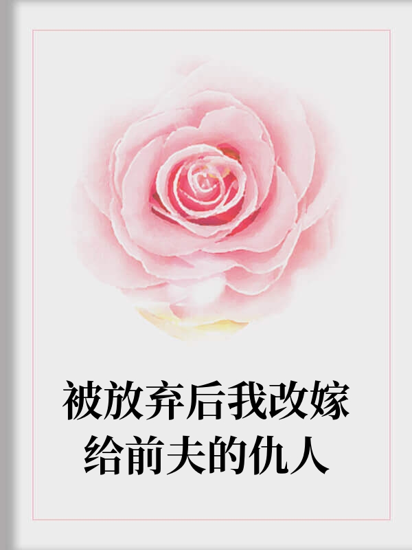 被放弃后我改嫁给前夫的仇人